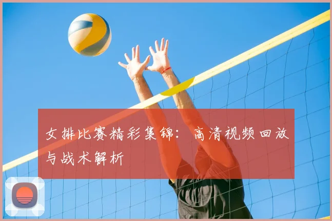 女排比赛精彩集锦：高清视频回放与战术解析