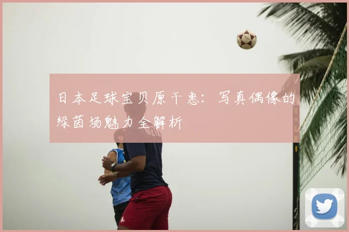 日本足球宝贝原干惠：写真偶像的绿茵场魅力全解析