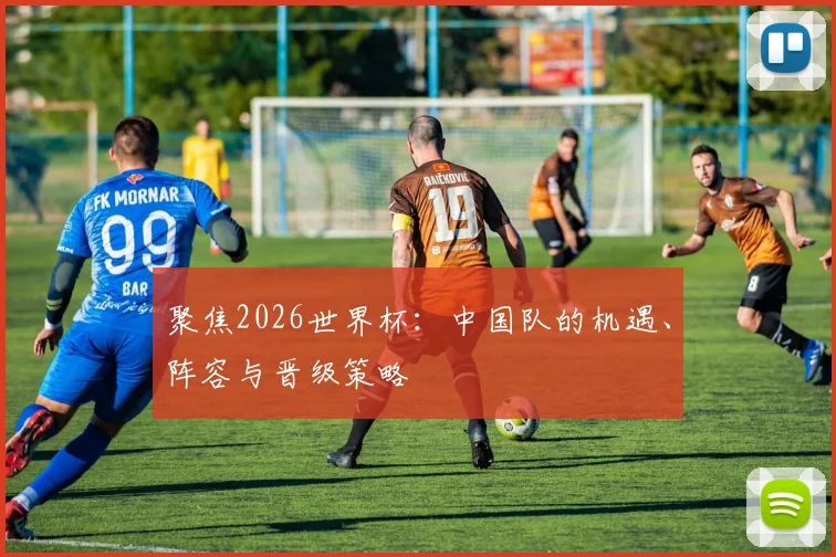 聚焦2026世界杯：中国队的机遇、阵容与晋级策略