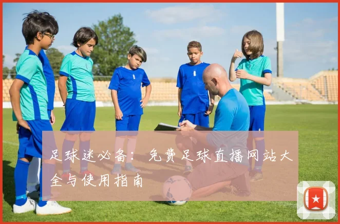 足球迷必备:免费足球直播网站大全与使用指南