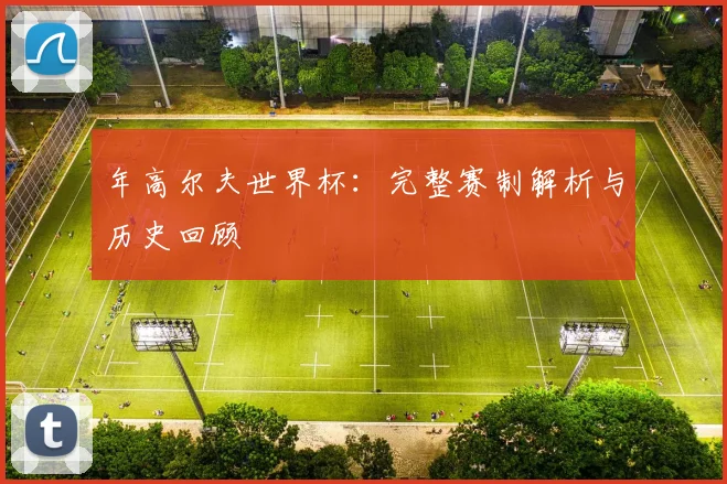 年高尔夫世界杯:完整赛制解析与历史回顾