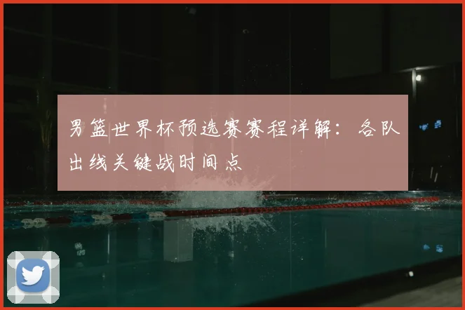 男篮世界杯预选赛赛程详解：各队出线关键战时间点