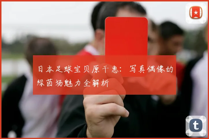 日本足球宝贝原干惠:写真偶像的绿茵场魅力全解析