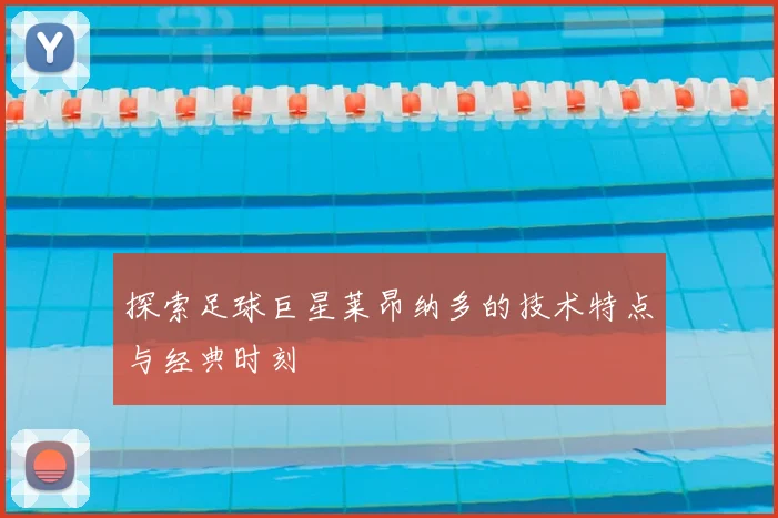 探索足球巨星莱昂纳多的技术特点与经典时刻