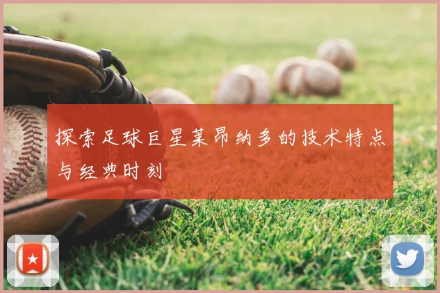 探索足球巨星莱昂纳多的技术特点与经典时刻