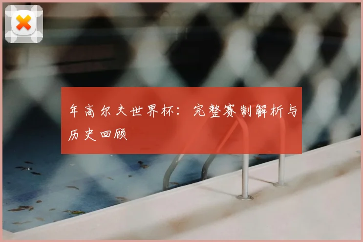 年高尔夫世界杯：完整赛制解析与历史回顾